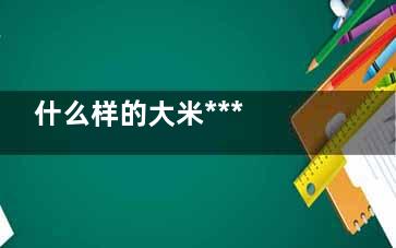 什么样的大米*** ***的大米啥样(什么样的大米***吃泰国)